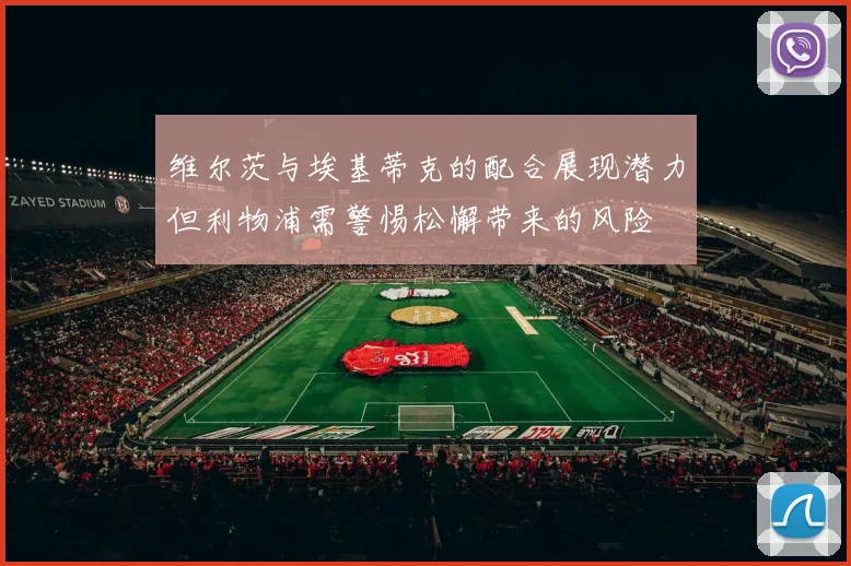 维尔茨与埃基蒂克的配合展现潜力但利物浦需警惕松懈带来的风险