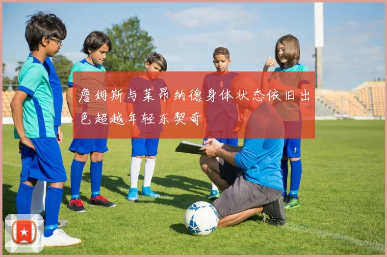 詹姆斯与莱昂纳德身体状态依旧出色超越年轻东契奇