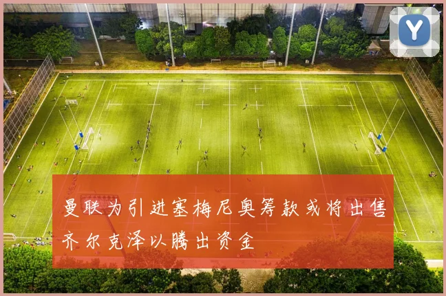 曼联为引进塞梅尼奥筹款或将出售齐尔克泽以腾出资金