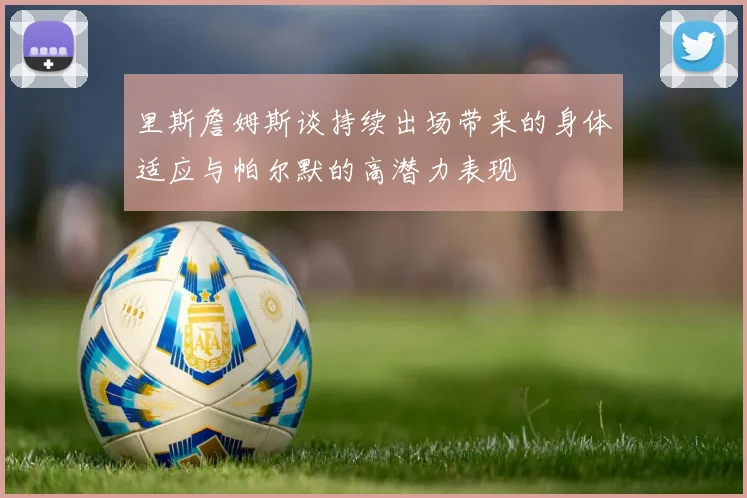 里斯詹姆斯谈持续出场带来的身体适应与帕尔默的高潜力表现