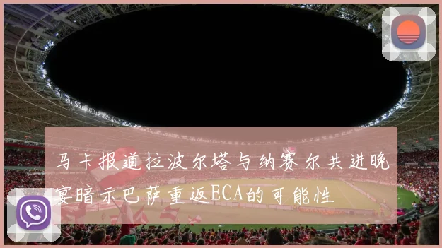 马卡报道拉波尔塔与纳赛尔共进晚宴暗示巴萨重返ECA的可能性