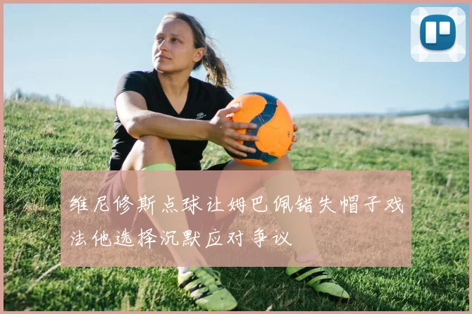 维尼修斯点球让姆巴佩错失帽子戏法他选择沉默应对争议