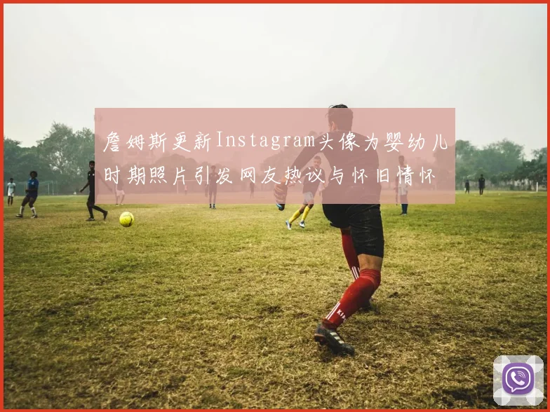 詹姆斯更新Instagram头像为婴幼儿时期照片引发网友热议与怀旧情怀