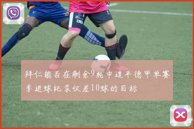 拜仁能否在剩余9轮中追平德甲单赛季进球纪录仅差10球的目标