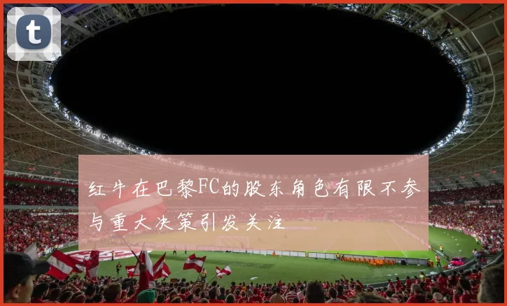 红牛在巴黎FC的股东角色有限不参与重大决策引发关注