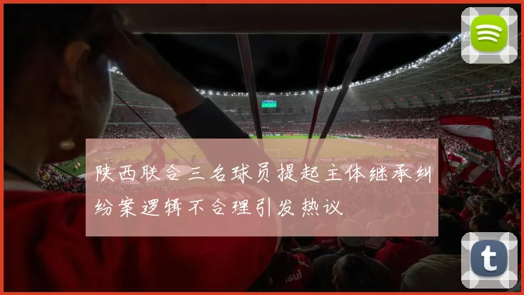 陕西联合三名球员提起主体继承纠纷案逻辑不合理引发热议