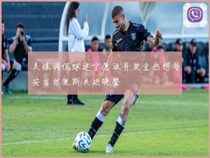 美媒调侃球迷宁愿放弃奖金也想与安吉尔里斯共进晚餐