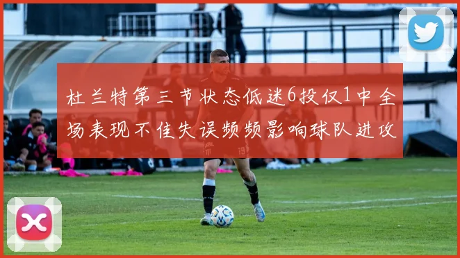 杜兰特第三节状态低迷6投仅1中全场表现不佳失误频频影响球队进攻