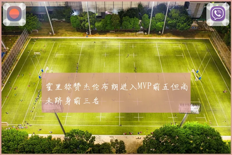 霍里称赞杰伦布朗进入MVP前五但尚未跻身前三名