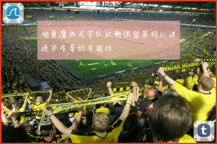 湖勇鹰热尼等队权衡保留筹码以追逐字母哥的可能性