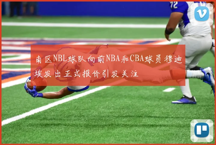 南区NBL球队向前NBA和CBA球员穆迪埃发出正式报价引发关注