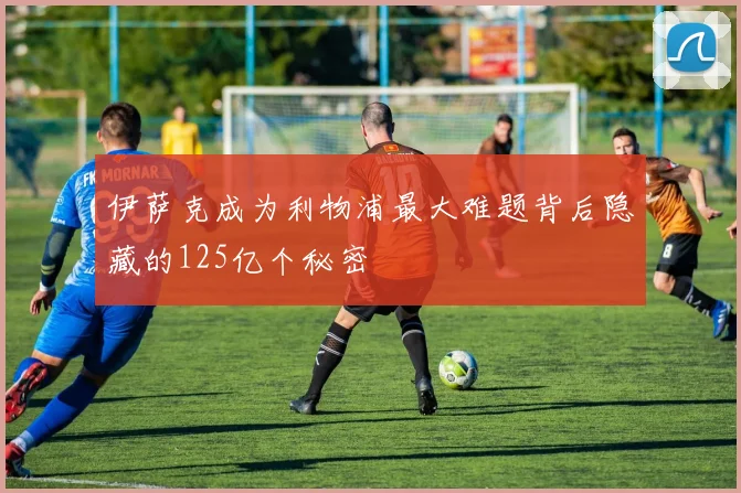 伊萨克成为利物浦最大难题背后隐藏的125亿个秘密
