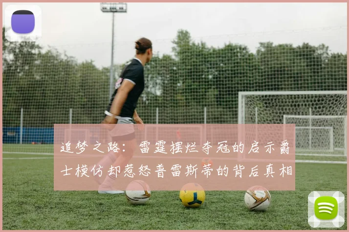 追梦之路：雷霆摆烂夺冠的启示爵士模仿却惹怒普雷斯蒂的背后真相