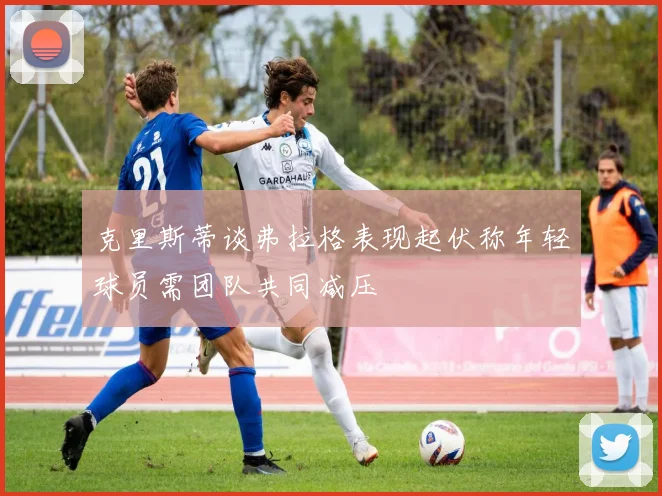 克里斯蒂谈弗拉格表现起伏称年轻球员需团队共同减压