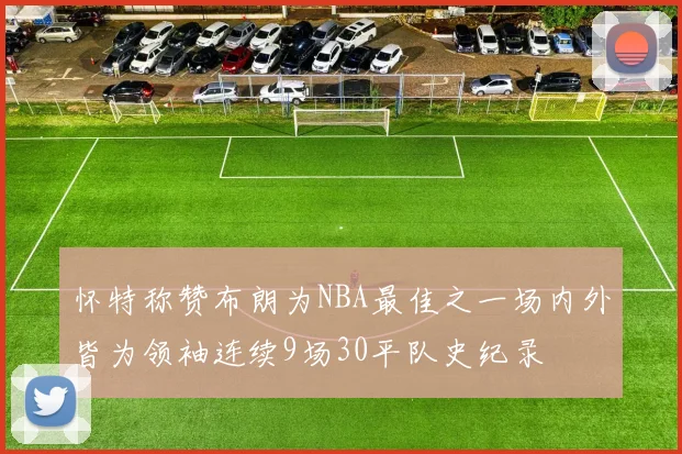 怀特称赞布朗为NBA最佳之一场内外皆为领袖连续9场30平队史纪录