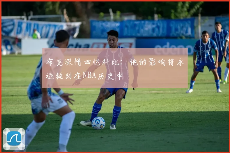 布克深情回忆科比：他的影响将永远铭刻在NBA历史中